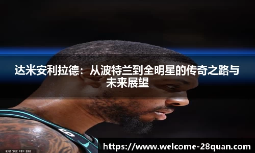 达米安利拉德：从波特兰到全明星的传奇之路与未来展望