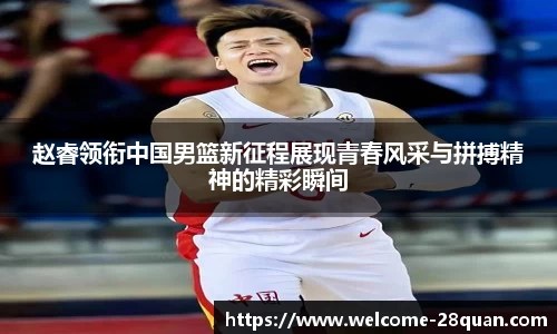 赵睿领衔中国男篮新征程展现青春风采与拼搏精神的精彩瞬间