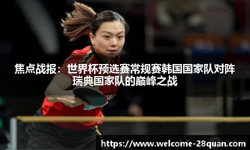 焦点战报：世界杯预选赛常规赛韩国国家队对阵瑞典国家队的巅峰之战